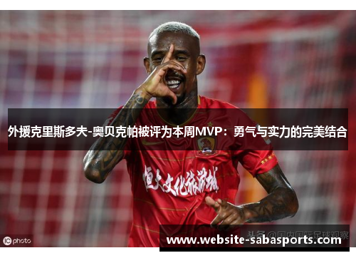 外援克里斯多夫-奥贝克帕被评为本周MVP：勇气与实力的完美结合