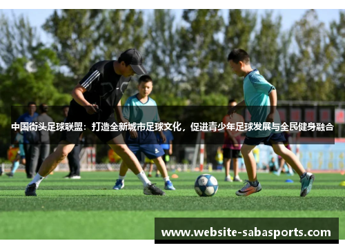 中国街头足球联盟：打造全新城市足球文化，促进青少年足球发展与全民健身融合