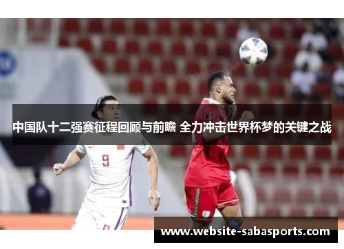 中国队十二强赛征程回顾与前瞻 全力冲击世界杯梦的关键之战